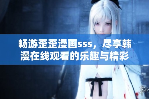 畅游歪歪漫画sss，尽享韩漫在线观看的乐趣与精彩
