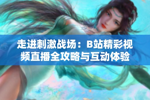 走进刺激战场：B站精彩视频直播全攻略与互动体验