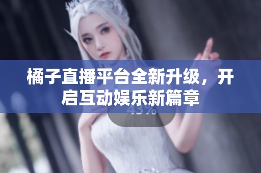 橘子直播平台全新升级，开启互动娱乐新篇章