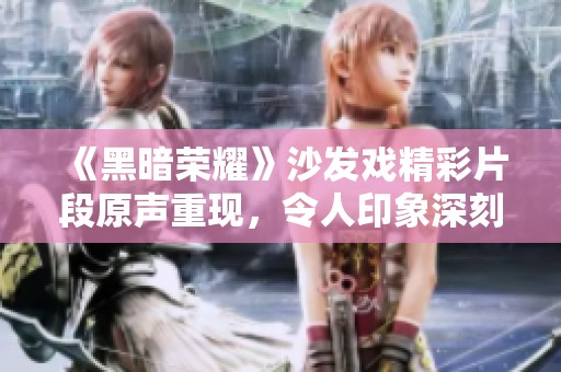 《黑暗荣耀》沙发戏精彩片段原声重现，令人印象深刻
