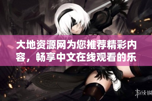 大地资源网为您推荐精彩内容，畅享中文在线观看的乐趣