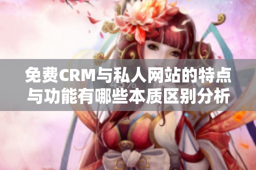 免费CRM与私人网站的特点与功能有哪些本质区别分析