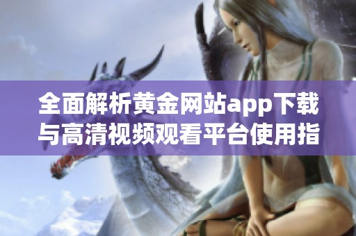 全面解析黄金网站app下载与高清视频观看平台使用指南