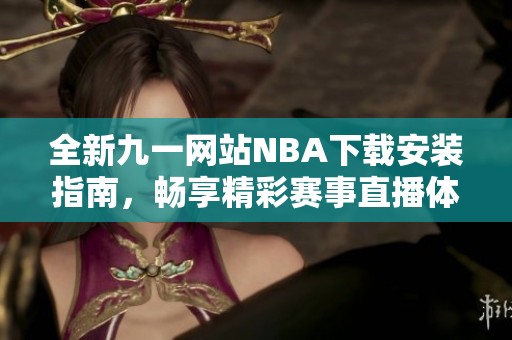 全新九一网站NBA下载安装指南，畅享精彩赛事直播体验