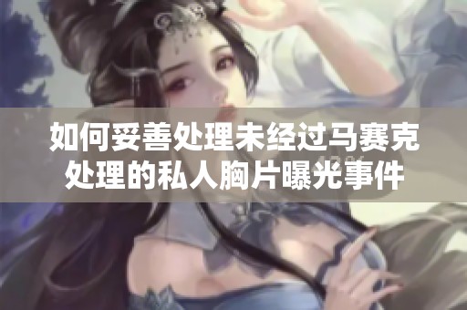 如何妥善处理未经过马赛克处理的私人胸片曝光事件