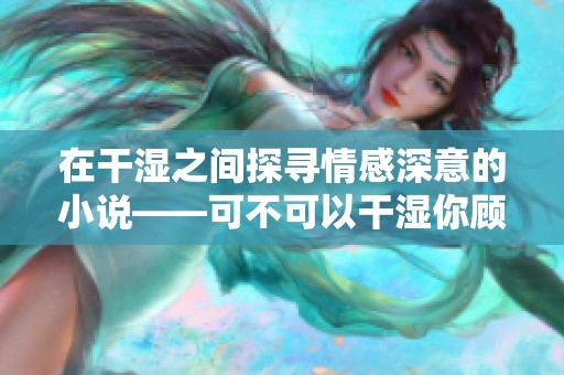 在干湿之间探寻情感深意的小说——可不可以干湿你顾青州