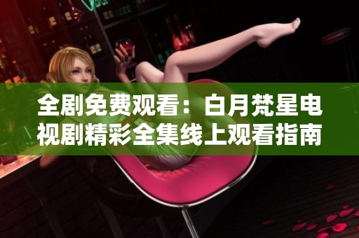 全剧免费观看：白月梵星电视剧精彩全集线上观看指南