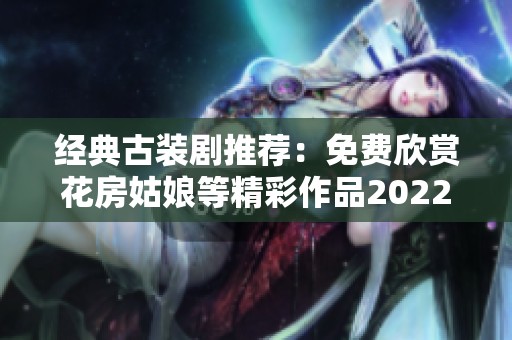 经典古装剧推荐：免费欣赏花房姑娘等精彩作品2022年