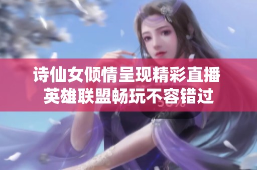 诗仙女倾情呈现精彩直播 英雄联盟畅玩不容错过