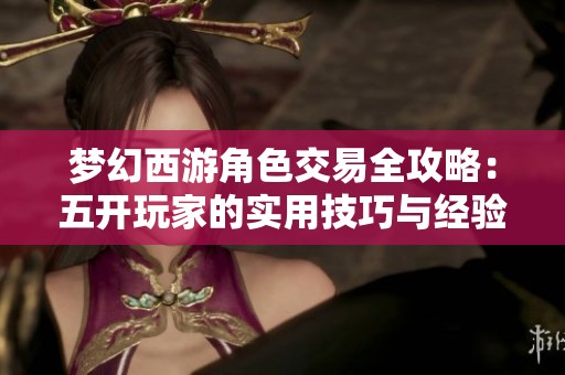 梦幻西游角色交易全攻略：五开玩家的实用技巧与经验分享
