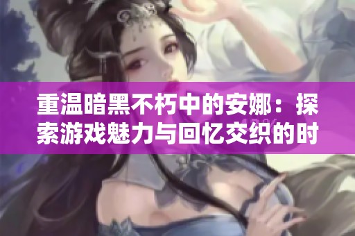 重温暗黑不朽中的安娜：探索游戏魅力与回忆交织的时光之旅