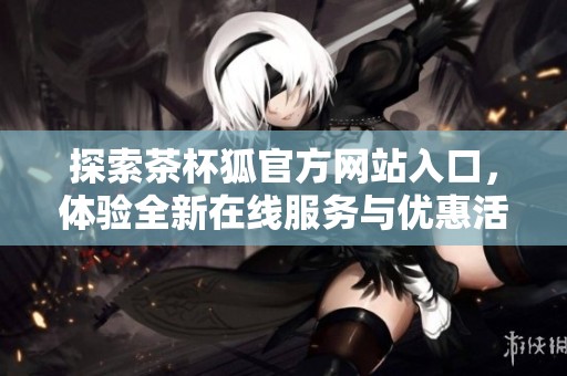 探索茶杯狐官方网站入口，体验全新在线服务与优惠活动