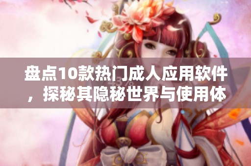盘点10款热门成人应用软件，探秘其隐秘世界与使用体验