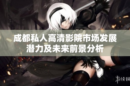 成都私人高清影院市场发展潜力及未来前景分析