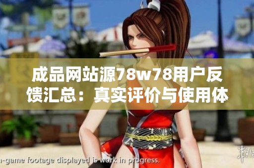 成品网站源78w78用户反馈汇总：真实评价与使用体验分享