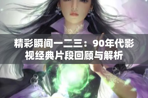 精彩瞬间一二三：90年代影视经典片段回顾与解析