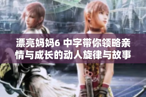 漂亮妈妈6 中字带你领略亲情与成长的动人旋律与故事
