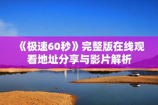 《极速60秒》完整版在线观看地址分享与影片解析