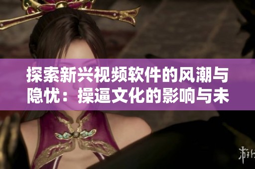 探索新兴视频软件的风潮与隐忧：操逼文化的影响与未来发展