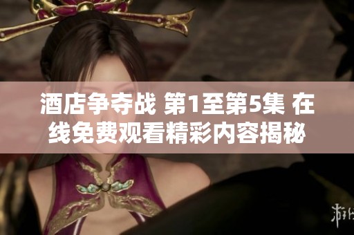 酒店争夺战 第1至第5集 在线免费观看精彩内容揭秘
