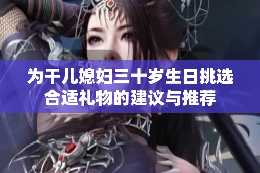 为干儿媳妇三十岁生日挑选合适礼物的建议与推荐