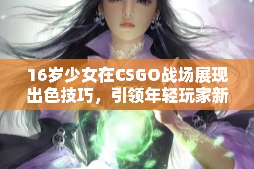 16岁少女在CSGO战场展现出色技巧，引领年轻玩家新风潮