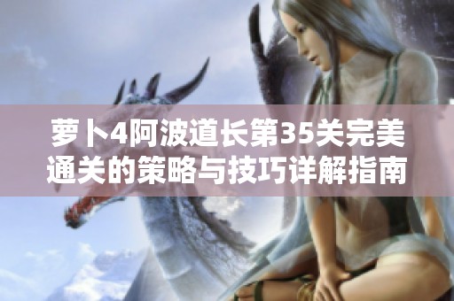 萝卜4阿波道长第35关完美通关的策略与技巧详解指南
