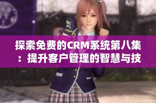 探索免费的CRM系统第八集：提升客户管理的智慧与技巧