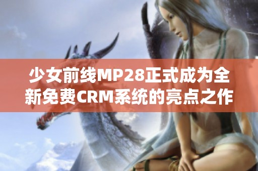 少女前线MP28正式成为全新免费CRM系统的亮点之作