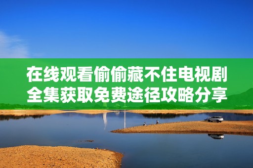 在线观看偷偷藏不住电视剧全集获取免费途径攻略分享