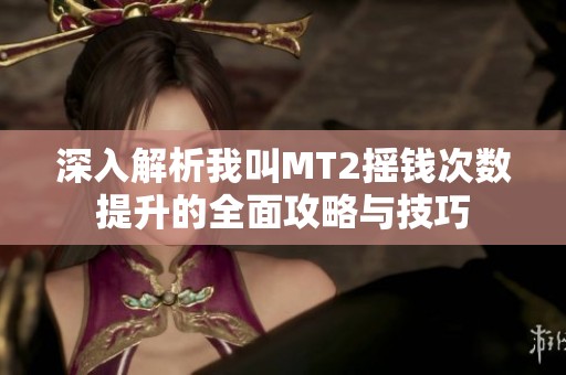 深入解析我叫MT2摇钱次数提升的全面攻略与技巧