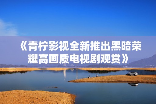 《青柠影视全新推出黑暗荣耀高画质电视剧观赏》
