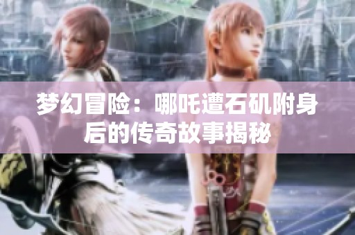 梦幻冒险：哪吒遭石矶附身后的传奇故事揭秘