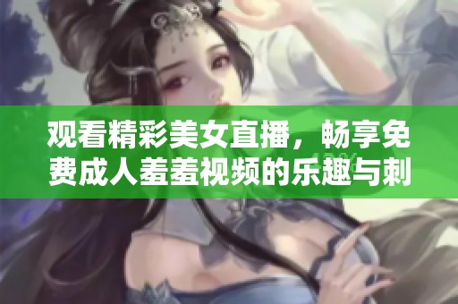 观看精彩美女直播，畅享免费成人羞羞视频的乐趣与刺激