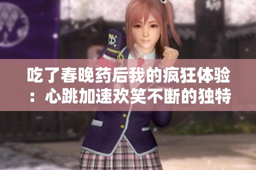 吃了春晚药后我的疯狂体验：心跳加速欢笑不断的独特感受