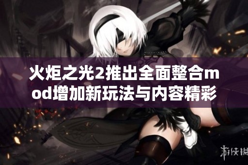 火炬之光2推出全面整合mod增加新玩法与内容精彩纷呈