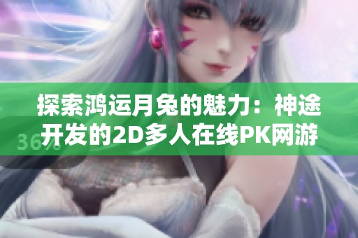 探索鸿运月兔的魅力：神途开发的2D多人在线PK网游深度解析