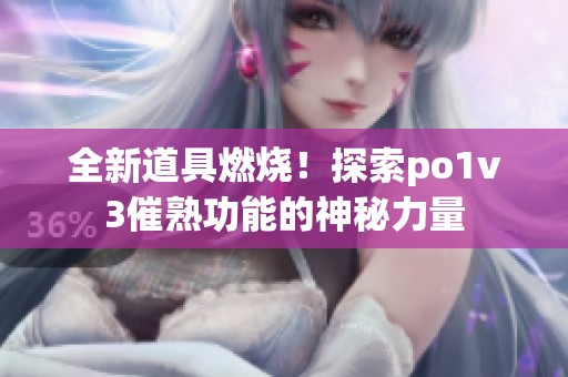 全新道具燃烧！探索po1v3催熟功能的神秘力量
