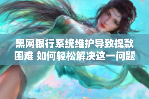 黑网银行系统维护导致提款困难 如何轻松解决这一问题
