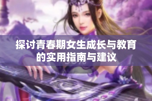 探讨青春期女生成长与教育的实用指南与建议