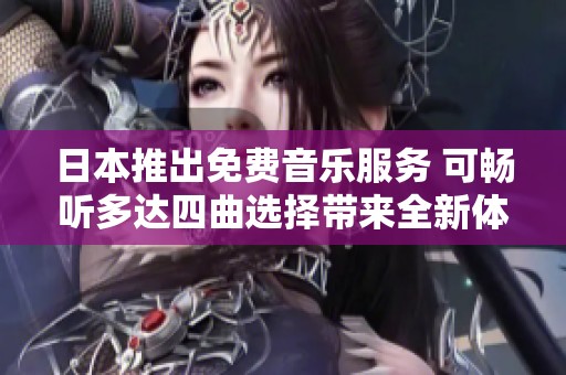 日本推出免费音乐服务 可畅听多达四曲选择带来全新体验