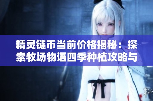 精灵链币当前价格揭秘：探索牧场物语四季种植攻略与精灵驿站角色介绍