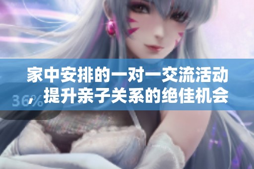 家中安排的一对一交流活动，提升亲子关系的绝佳机会