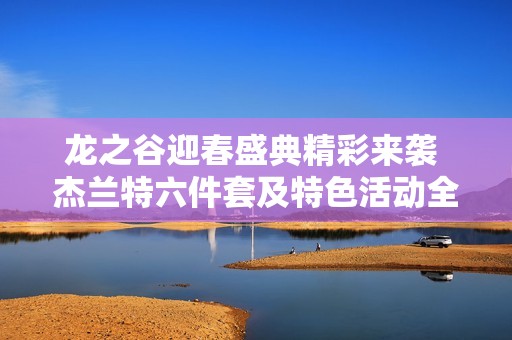 龙之谷迎春盛典精彩来袭 杰兰特六件套及特色活动全解析