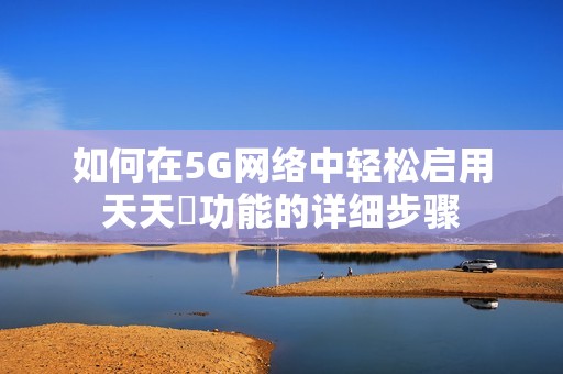 如何在5G网络中轻松启用天天奭功能的详细步骤