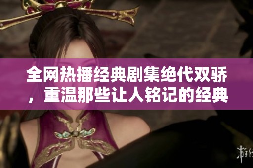 全网热播经典剧集绝代双骄，重温那些让人铭记的经典台词