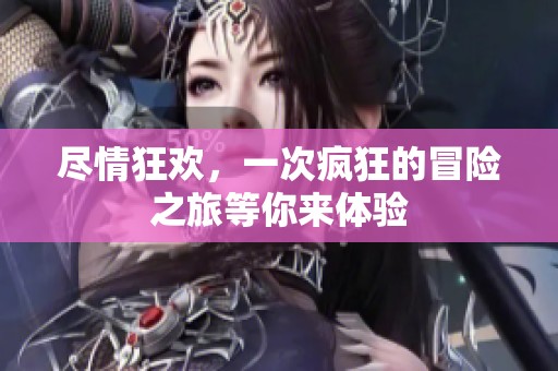 尽情狂欢，一次疯狂的冒险之旅等你来体验