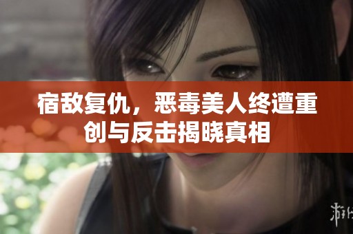 宿敌复仇，恶毒美人终遭重创与反击揭晓真相