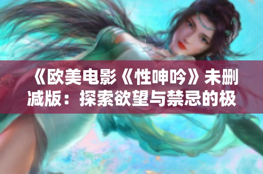 《欧美电影《性呻吟》未删减版：探索欲望与禁忌的极限之旅》