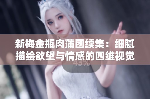 新梅金瓶肉蒲团续集：细腻描绘欲望与情感的四维视觉盛宴